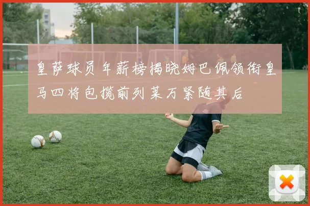 皇萨球员年薪榜揭晓姆巴佩领衔皇马四将包揽前列莱万紧随其后
