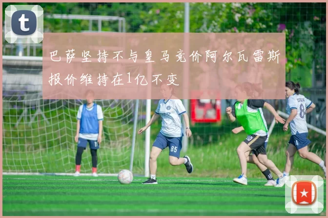 巴萨坚持不与皇马竞价阿尔瓦雷斯报价维持在1亿不变