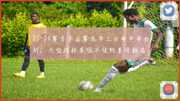 25-26赛季季后赛末节三分命中率分析：杰伦格林表现不佳约基奇排名靠后