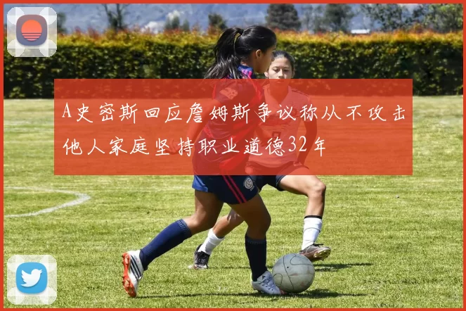 A史密斯回应詹姆斯争议称从不攻击他人家庭坚持职业道德32年