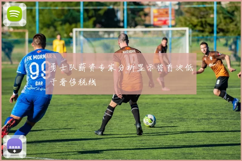 勇士队薪资专家分析显示将首次低于奢侈税线
