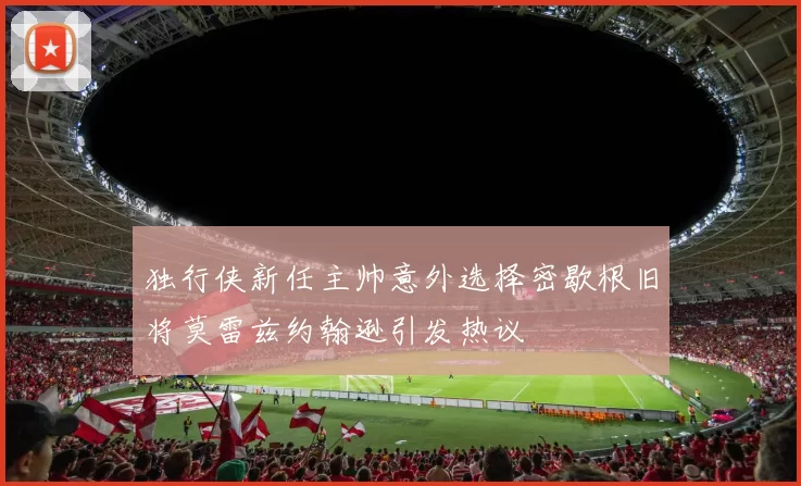 独行侠新任主帅意外选择密歇根旧将莫雷兹约翰逊引发热议