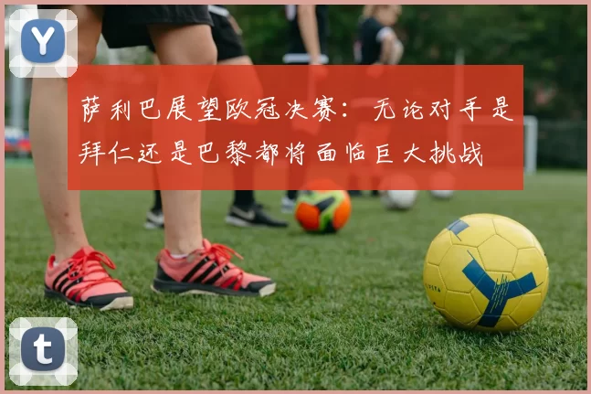 萨利巴展望欧冠决赛：无论对手是拜仁还是巴黎都将面临巨大挑战