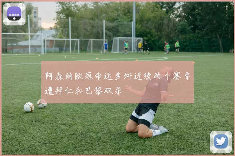 阿森纳欧冠命运多舛连续两个赛季遭拜仁和巴黎双杀