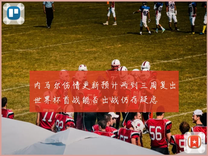 内马尔伤情更新预计两到三周复出世界杯首战能否出战仍存疑虑