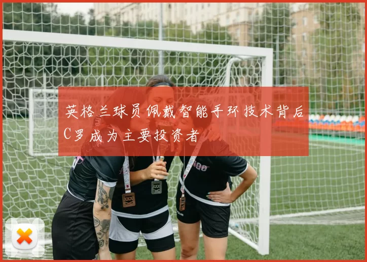 英格兰球员佩戴智能手环技术背后C罗成为主要投资者