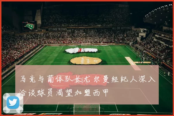 马竞与葡体队长尤尔曼经纪人深入洽谈球员渴望加盟西甲