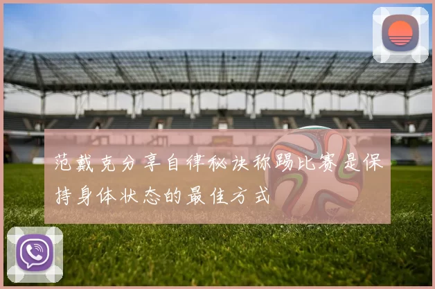 范戴克分享自律秘诀称踢比赛是保持身体状态的最佳方式