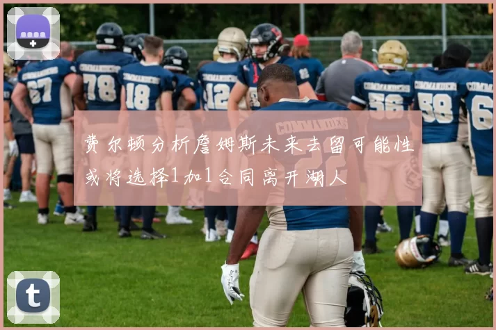 费尔顿分析詹姆斯未来去留可能性或将选择1加1合同离开湖人
