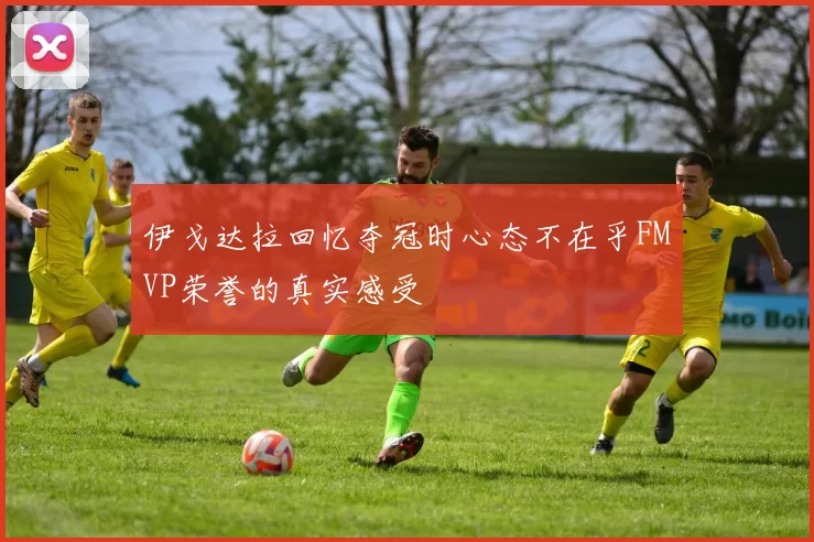 伊戈达拉回忆夺冠时心态不在乎FMVP荣誉的真实感受