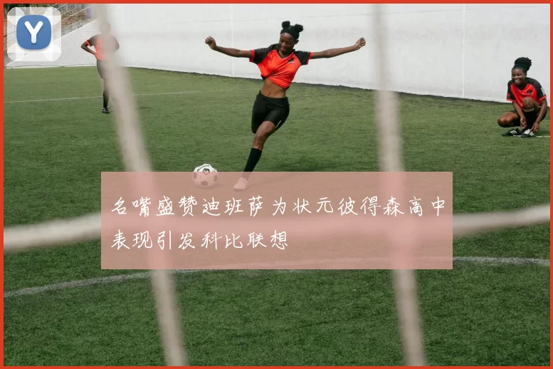 名嘴盛赞迪班萨为状元彼得森高中表现引发科比联想