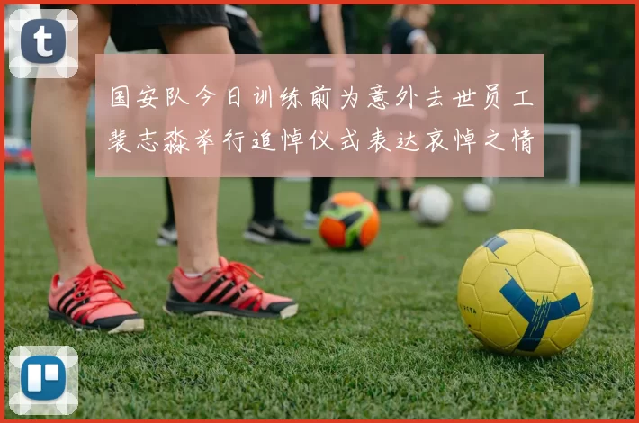 国安队今日训练前为意外去世员工裴志淼举行追悼仪式表达哀悼之情