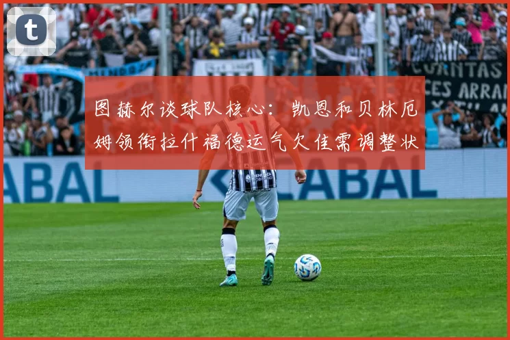 图赫尔谈球队核心：凯恩和贝林厄姆领衔拉什福德运气欠佳需调整状态