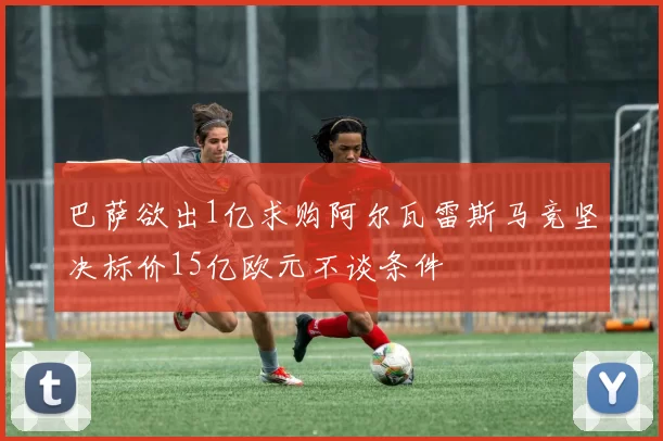 巴萨欲出1亿求购阿尔瓦雷斯马竞坚决标价15亿欧元不谈条件